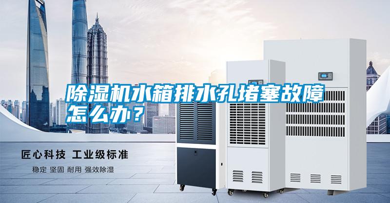 除濕機(jī)水箱排水孔堵塞故障怎么辦?