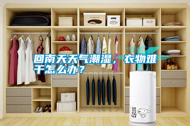 回南天天氣潮濕，衣物難干怎么辦？