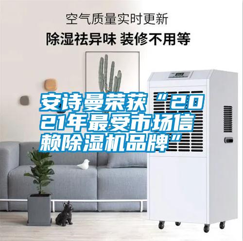 安詩(shī)曼榮獲“2021年最受市場(chǎng)信賴(lài)除濕機(jī)品牌”