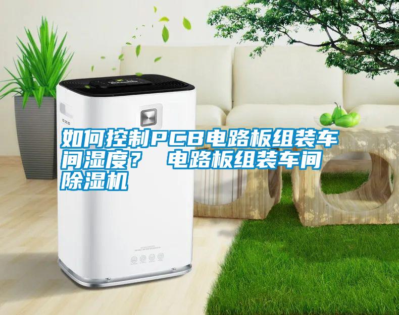 如何控制PCB電路板組裝車間濕度？ 電路板組裝車間除濕機