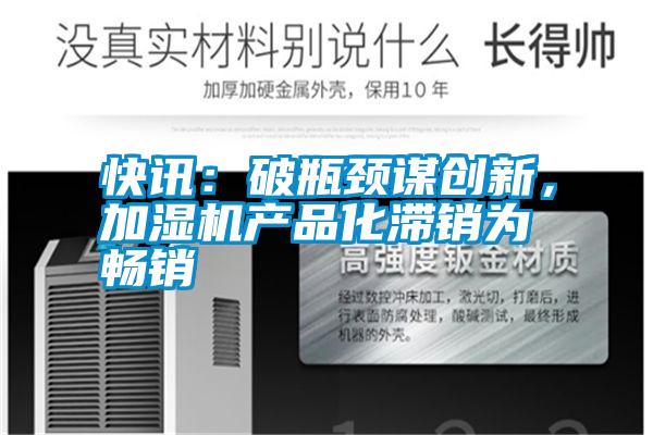 快訊：破瓶頸謀創(chuàng)新，加濕機(jī)產(chǎn)品化滯銷為暢銷
