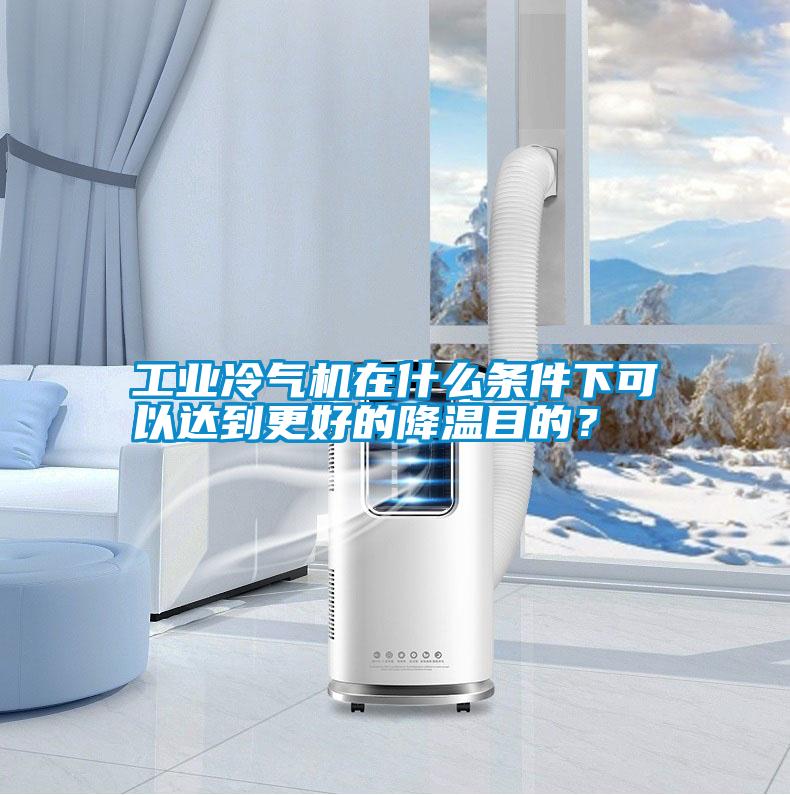 工業(yè)冷氣機(jī)在什么條件下可以達(dá)到更好的降溫目的?
