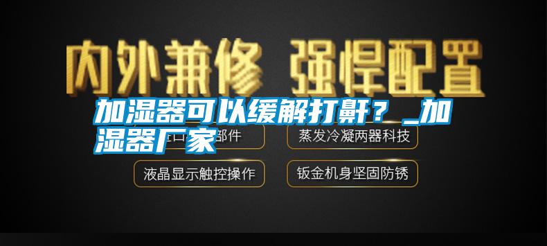 加濕器可以緩解打鼾？_加濕器廠家