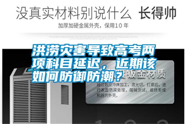 洪澇災(zāi)害導(dǎo)致高考兩項科目延遲，近期該如何防御防潮？