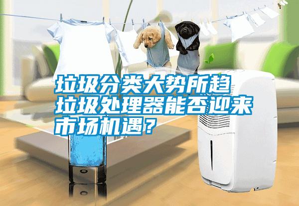 垃圾分類大勢所趨 垃圾處理器能否迎來市場機遇？