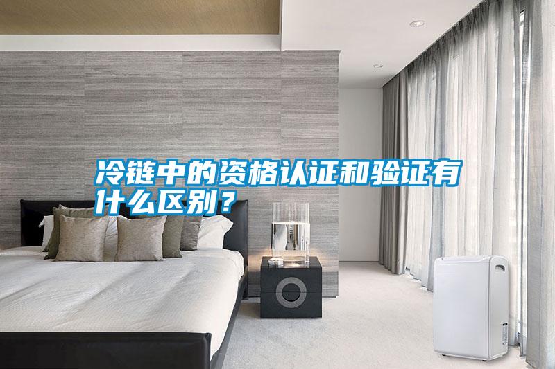 冷鏈中的資格認(rèn)證和驗證有什么區(qū)別？