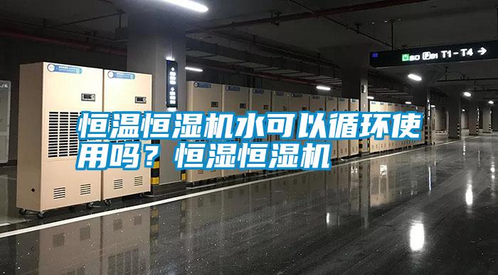 恒溫恒濕機(jī)水可以循環(huán)使用嗎？恒濕恒濕機(jī)