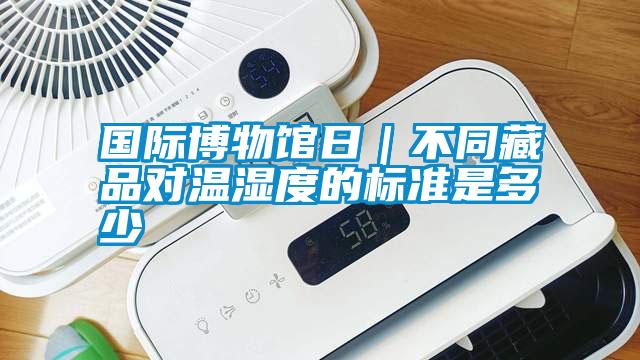 國(guó)際博物館日|不同藏品對(duì)溫濕度的標(biāo)準(zhǔn)是多少