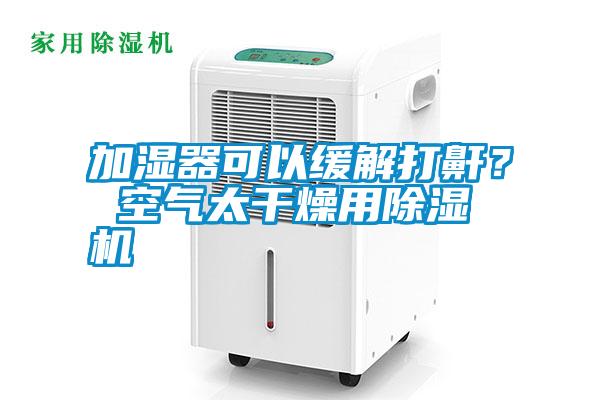 加濕器可以緩解打鼾？ 空氣太干燥用除濕機(jī)