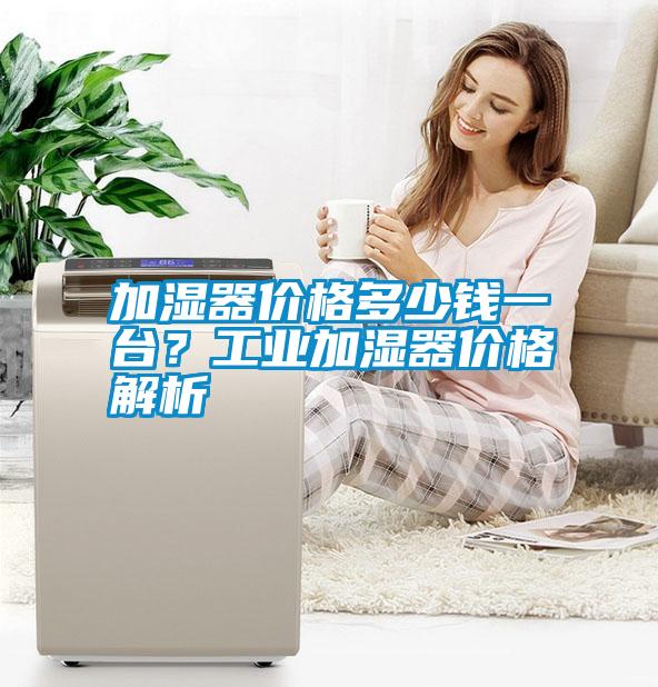 加濕器價格多少錢一臺？工業(yè)加濕器價格解析