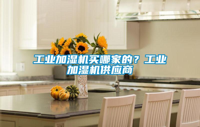 工業(yè)加濕機(jī)買(mǎi)哪家的？工業(yè)加濕機(jī)供應(yīng)商