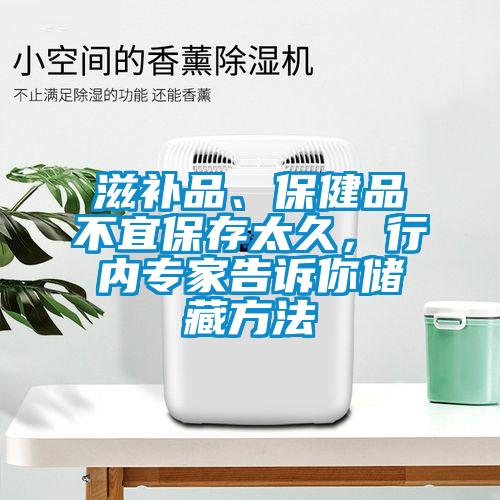 滋補(bǔ)品、保健品不宜保存太久，行內(nèi)專家告訴你儲(chǔ)藏方法