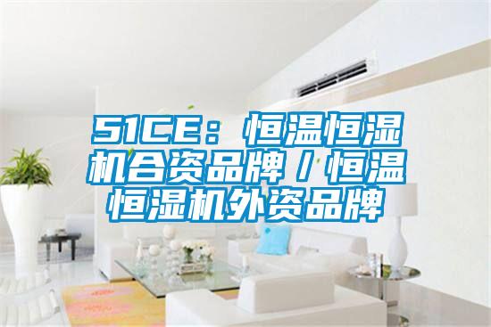 51CE:恒溫恒濕機(jī)合資品牌/恒溫恒濕機(jī)外資品牌