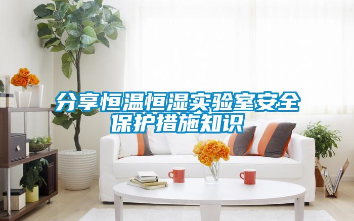 分享恒溫恒濕實驗室安全保護(hù)措施知識