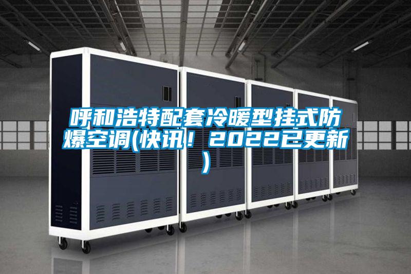 呼和浩特配套冷暖型掛式防爆空調(diào)(快訊！2022已更新)