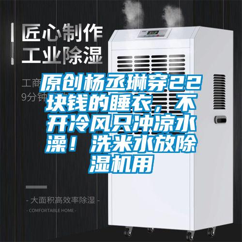原創(chuàng)楊丞琳穿22塊錢的睡衣，不開冷風(fēng)只沖涼水澡！洗米水放除濕機(jī)用
