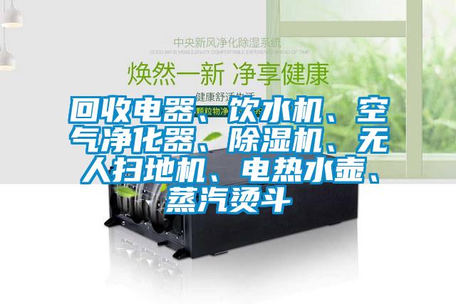回收電器、飲水機(jī)、空氣凈化器、除濕機(jī)、無人掃地機(jī)、電熱水壺、蒸汽燙斗