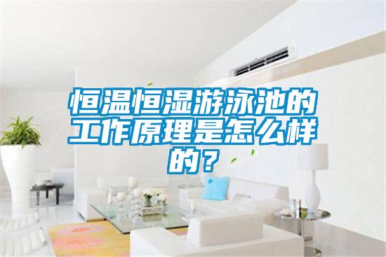 恒溫恒濕游泳池的工作原理是怎么樣的？