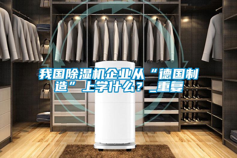 我國(guó)除濕機(jī)企業(yè)從“德國(guó)制造”上學(xué)什么？_重復(fù)