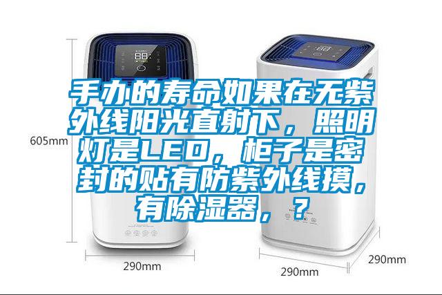 手辦的壽命如果在無(wú)紫外線陽(yáng)光直射下，照明燈是LED，柜子是密封的貼有防紫外線摸，有除濕器，？
