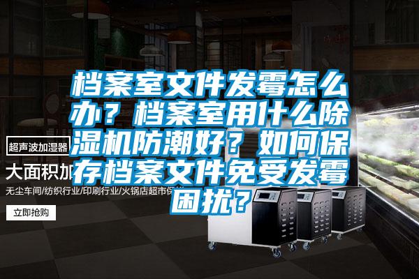檔案室文件發(fā)霉怎么辦？檔案室用什么除濕機(jī)防潮好？如何保存檔案文件免受發(fā)霉困擾？