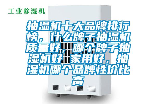 抽濕機十大品牌排行榜，什么牌子抽濕機質(zhì)量好，哪個牌子抽濕機好 家用好，抽濕機哪個品牌性價比高