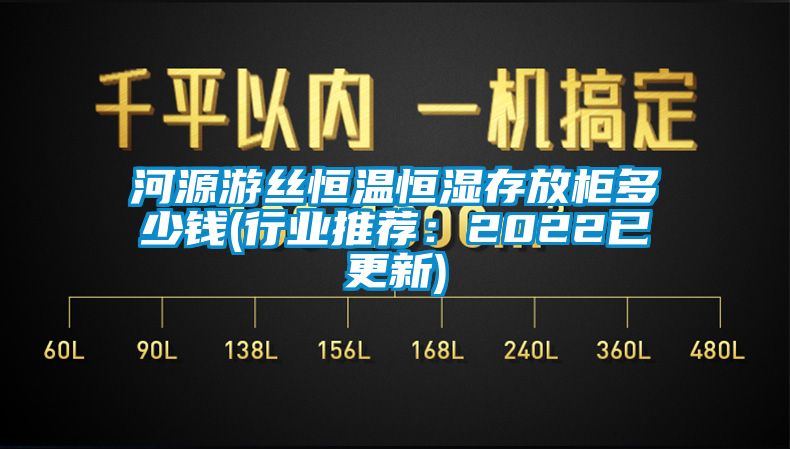 河源游絲恒溫恒濕存放柜多少錢(行業(yè)推薦:2022已更新)
