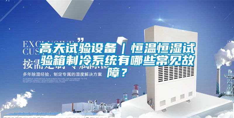 高天試驗(yàn)設(shè)備｜恒溫恒濕試驗(yàn)箱制冷系統(tǒng)有哪些常見故障？