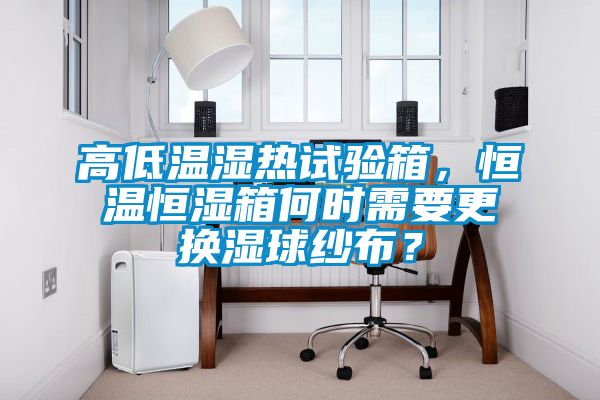 高低溫濕熱試驗箱，恒溫恒濕箱何時需要更換濕球紗布？