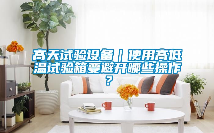 高天試驗(yàn)設(shè)備|使用高低溫試驗(yàn)箱要避開(kāi)哪些操作?