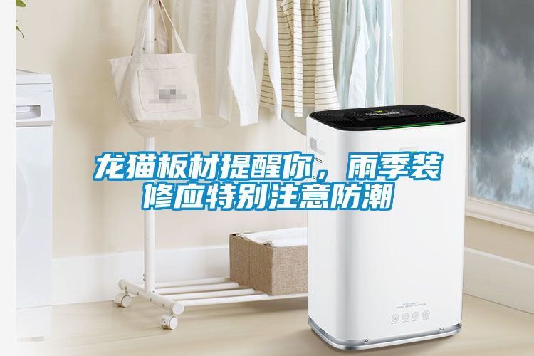 龍貓板材提醒你，雨季裝修應特別注意防潮