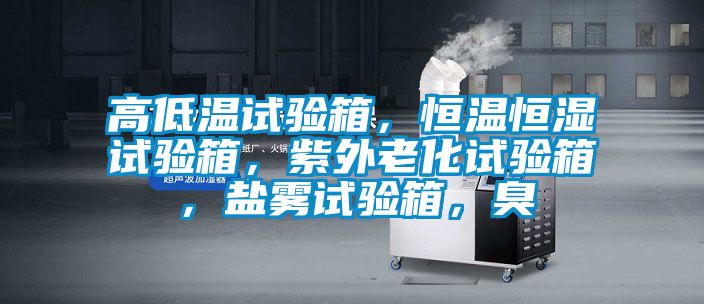 高低溫試驗(yàn)箱，恒溫恒濕試驗(yàn)箱，紫外老化試驗(yàn)箱，鹽霧試驗(yàn)箱，臭