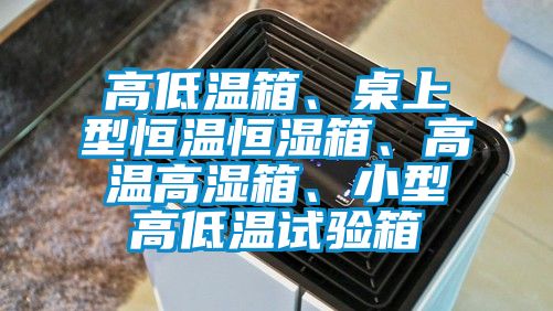 高低溫箱、桌上型恒溫恒濕箱、高溫高濕箱、小型高低溫試驗箱