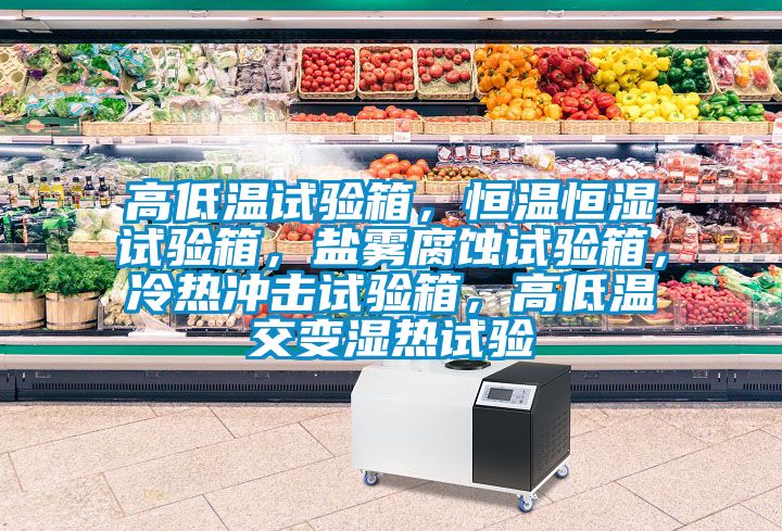 高低溫試驗(yàn)箱，恒溫恒濕試驗(yàn)箱，鹽霧腐蝕試驗(yàn)箱，冷熱沖擊試驗(yàn)箱，高低溫交變濕熱試驗(yàn)