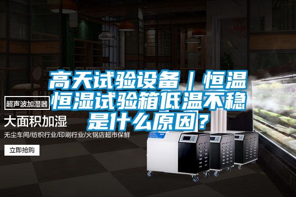 高天試驗(yàn)設(shè)備｜恒溫恒濕試驗(yàn)箱低溫不穩(wěn)是什么原因？