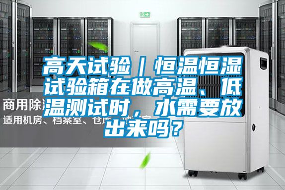 高天試驗｜恒溫恒濕試驗箱在做高溫、低溫測試時，水需要放出來嗎？