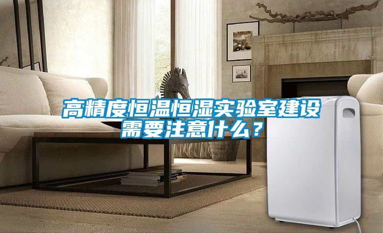 高精度恒溫恒濕實驗室建設需要注意什么？