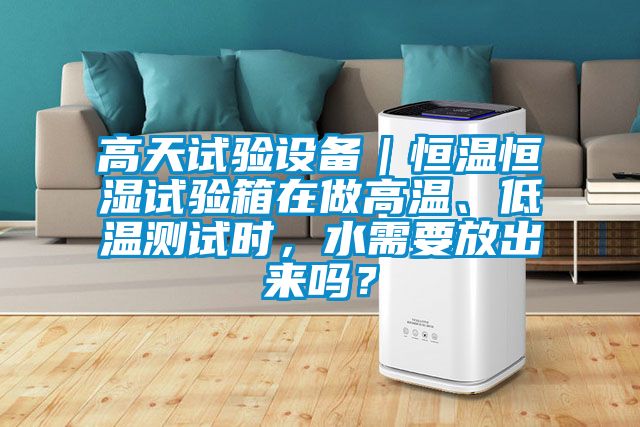 高天試驗(yàn)設(shè)備｜恒溫恒濕試驗(yàn)箱在做高溫、低溫測(cè)試時(shí)，水需要放出來(lái)嗎？